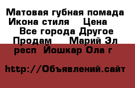 Матовая губная помада “Икона стиля“ › Цена ­ 499 - Все города Другое » Продам   . Марий Эл респ.,Йошкар-Ола г.